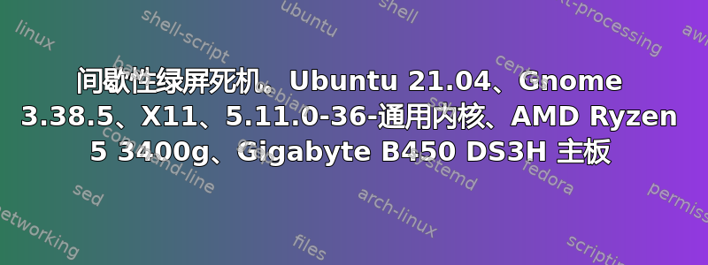 间歇性绿屏死机。Ubuntu 21.04、Gnome 3.38.5、X11、5.11.0-36-通用内核、AMD Ryzen 5 3400g、Gigabyte B450 DS3H 主板