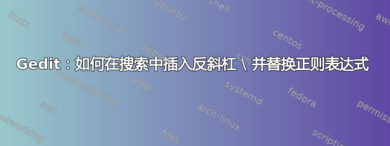 Gedit：如何在搜索中插入反斜杠 \ 并替换正则表达式