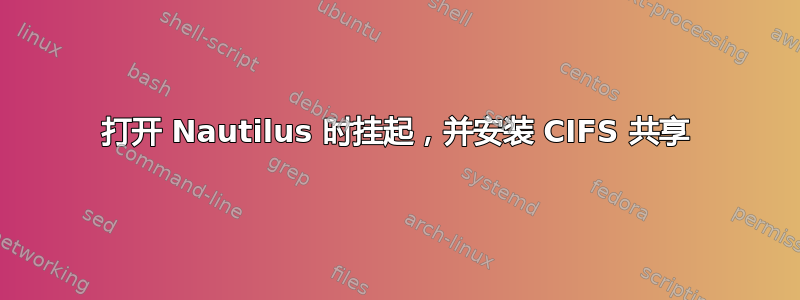 打开 Nautilus 时挂起，并安装 CIFS 共享