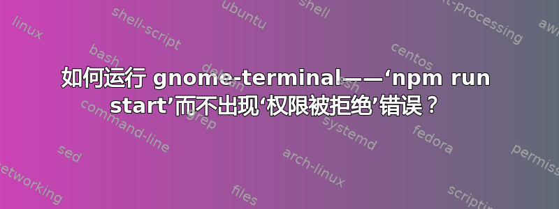 如何运行 gnome-terminal——‘npm run start’而不出现‘权限被拒绝’错误？