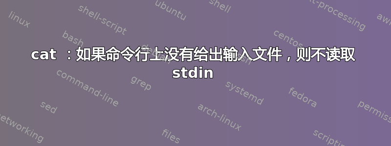 cat ：如果命令行上没有给出输入文件，则不读取 stdin