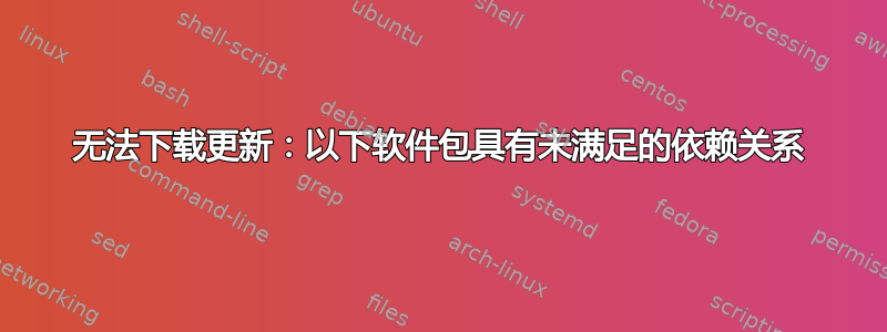 无法下载更新：以下软件包具有未满足的依赖关系