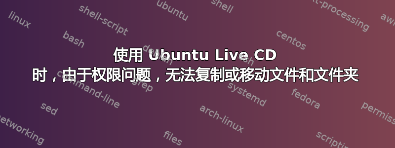 使用 Ubuntu Live CD 时，由于权限问题，无法复制或移动文件和文件夹