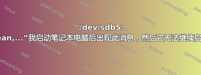 “/dev/sdb5: clean,...”我启动笔记本电脑后出现此消息，然后它无法继续启动