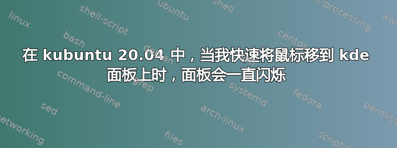 在 kubuntu 20.04 中，当我快速将鼠标移到 kde 面板上时，面板会一直闪烁