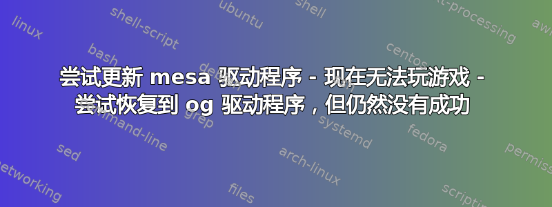 尝试更新 mesa 驱动程序 - 现在无法玩游戏 - 尝试恢复到 og 驱动程序，但仍然没有成功