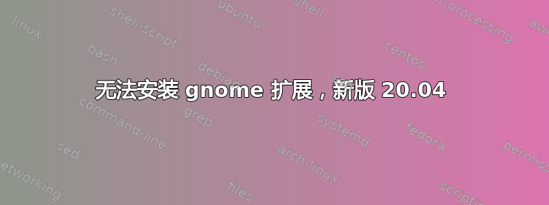 无法安装 gnome 扩展，新版 20.04