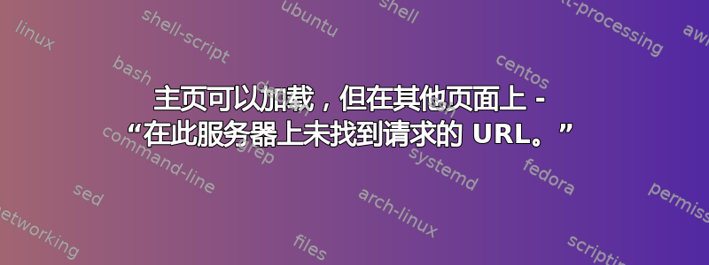 主页可以加载，但在其他页面上 - “在此服务器上未找到请求的 URL。”