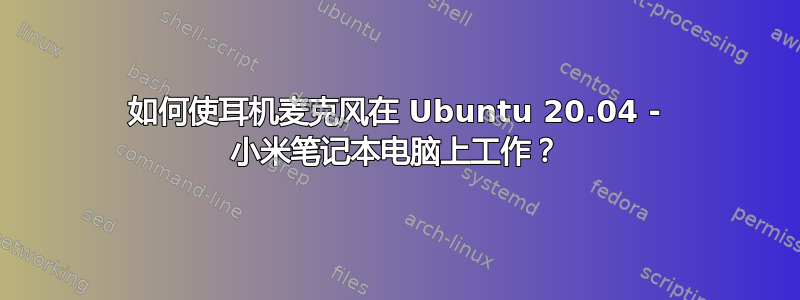 如何使耳机麦克风在 Ubuntu 20.04 - 小米笔记本电脑上工作？