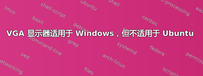 VGA 显示器适用于 Windows，但不适用于 Ubuntu