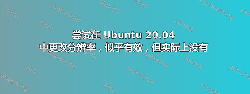 尝试在 Ubuntu 20.04 中更改分辨率，似乎有效，但实际上没有