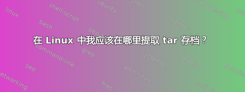 在 Linux 中我应该在哪里提取 tar 存档？