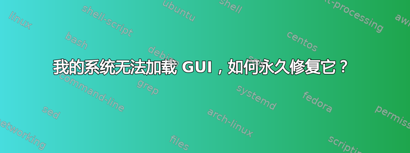 我的系统无法加载 GUI，如何永久修复它？