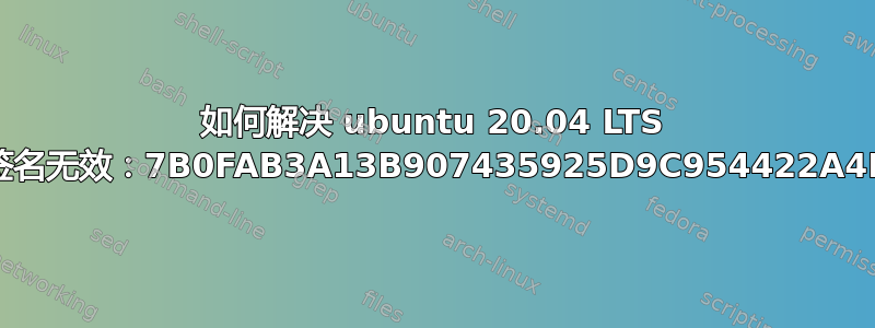 如何解决 ubuntu 20.04 LTS 中的错误“以下签名无效：7B0FAB3A13B907435925D9C954422A4B98AB5139”