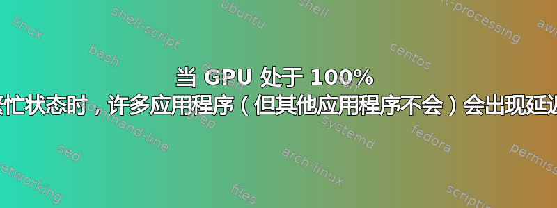 当 GPU 处于 100% 繁忙状态时，许多应用程序（但其他应用程序不会）会出现延迟