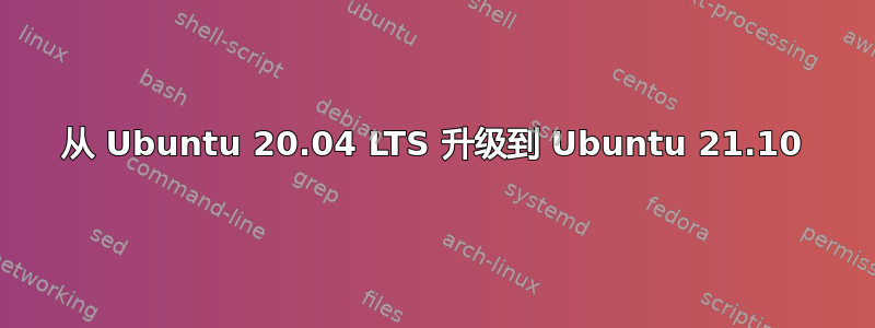 从 Ubuntu 20.04 LTS 升级到 Ubuntu 21.10