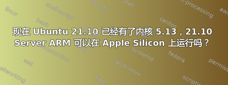 现在 Ubuntu 21.10 已经有了内核 5.13，21.10 Server ARM 可以在 Apple Silicon 上运行吗？