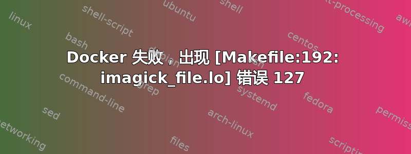 Docker 失败，出现 [Makefile:192: imagick_file.lo] 错误 127