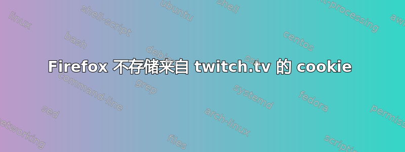 Firefox 不存储来自 twitch.tv 的 cookie