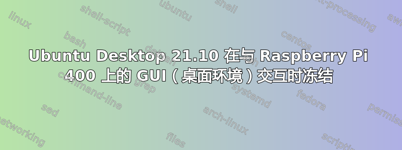 Ubuntu Desktop 21.10 在与 Raspberry Pi 400 上的 GUI（桌面环境）交互时冻结