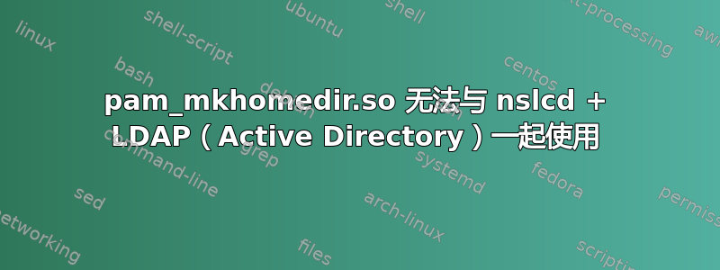 pam_mkhomedir.so 无法与 nslcd + LDAP（Active Directory）一起使用