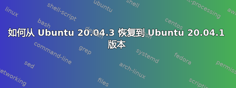 如何从 Ubuntu 20.04.3 恢复到 Ubuntu 20.04.1 版本