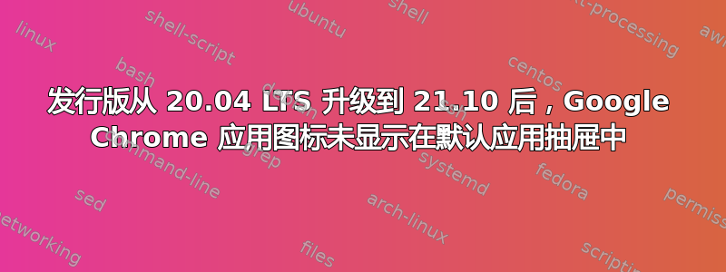 发行版从 20.04 LTS 升级到 21.10 后，Google Chrome 应用图标未显示在默认应用抽屉中