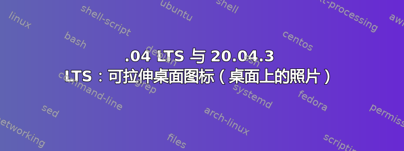 18.04 LTS 与 20.04.3 LTS：可拉伸桌面图标（桌面上的照片）