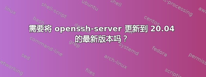 需要将 openssh-server 更新到 20.04 的最新版本吗？
