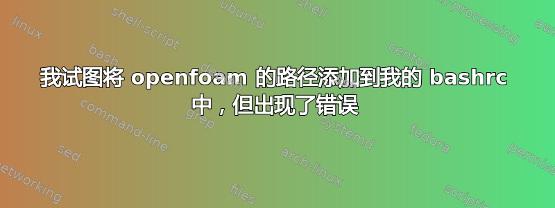 我试图将 openfoam 的路径添加到我的 bashrc 中，但出现了错误