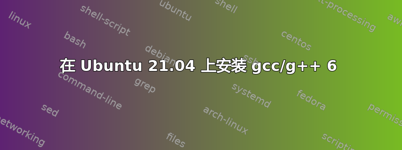 在 Ubuntu 21.04 上安装 gcc/g++ 6