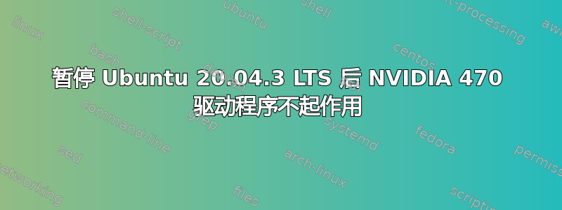 暂停 Ubuntu 20.04.3 LTS 后 NVIDIA 470 驱动程序不起作用