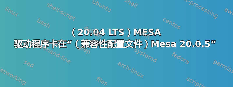 （20.04 LTS）MESA 驱动程序卡在“（兼容性配置文件）Mesa 20.0.5”