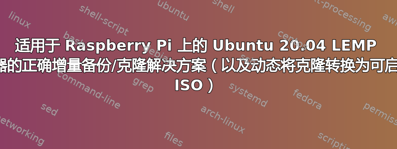 适用于 Raspberry Pi 上的 Ubuntu 20.04 LEMP 服务器的正确增量备份/克隆解决方案（以及动态将克隆转换为可启动的 ISO）