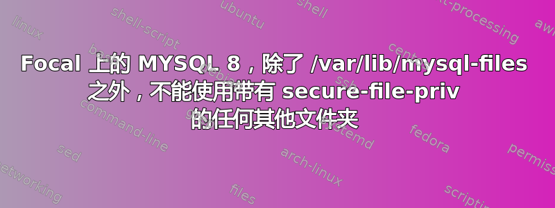 Focal 上的 MYSQL 8，除了 /var/lib/mysql-files 之外，不能使用带有 secure-file-priv 的任何其他文件夹