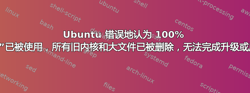 Ubuntu 错误地认为 100% 的“/”已被使用，所有旧内核和大文件已被删除，无法完成升级或启动