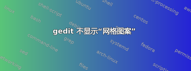 gedit 不显示“网格图案”