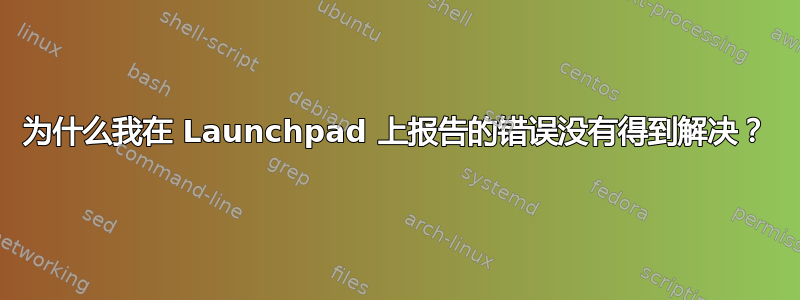 为什么我在 Launchpad 上报告的错误没有得到解决？