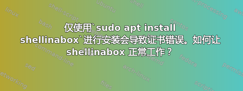 仅使用`sudo apt install shellinabox`进行安装会导致证书错误。如何让 shellinabox 正常工作？