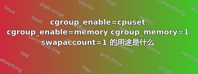 cgroup_enable=cpuset cgroup_enable=memory cgroup_memory=1 swapaccount=1 的用途是什么