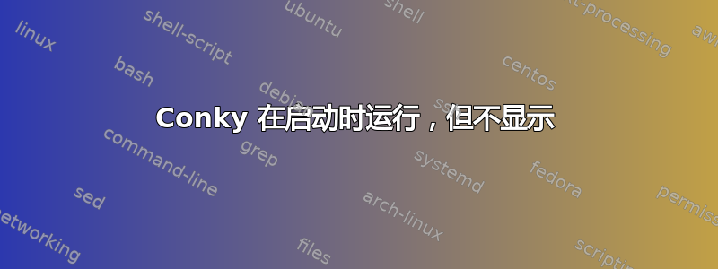 Conky 在启动时运行，但不显示