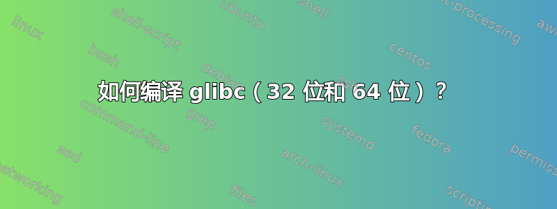 如何编译 glibc（32 位和 64 位）？