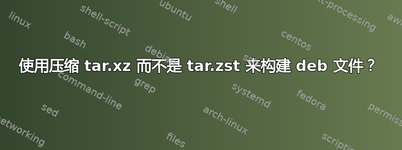 使用压缩 tar.xz 而不是 tar.zst 来构建 deb 文件？