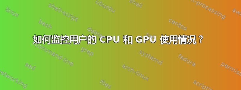 如何监控用户的 CPU 和 GPU 使用情况？