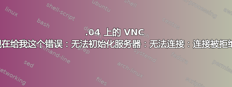 21.04 上的 VNC 现在给我这个错误：无法初始化服务器：无法连接：连接被拒绝