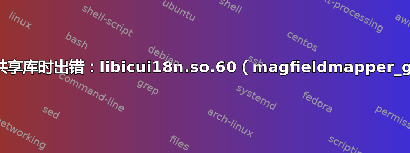 加载共享库时出错：libicui18n.so.60（magfieldmapper_gui）