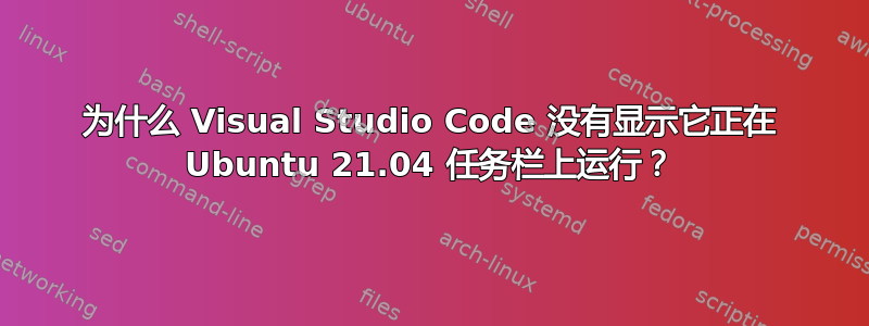 为什么 Visual Studio Code 没有显示它正在 Ubuntu 21.04 任务栏上运行？