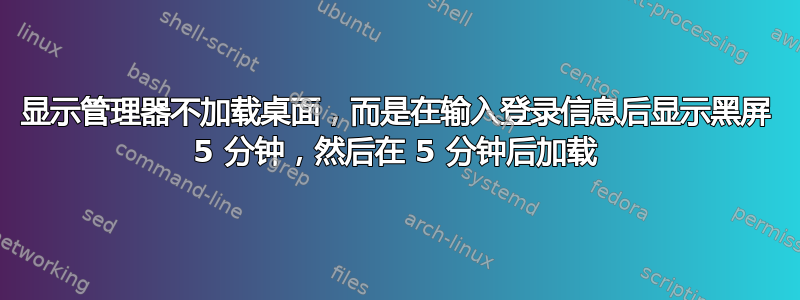 显示管理器不加载桌面，而是在输入登录信息后显示黑屏 5 分钟，然后在 5 分钟后加载