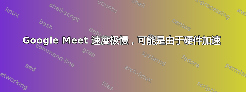 Google Meet 速度极慢，可能是由于硬件加速