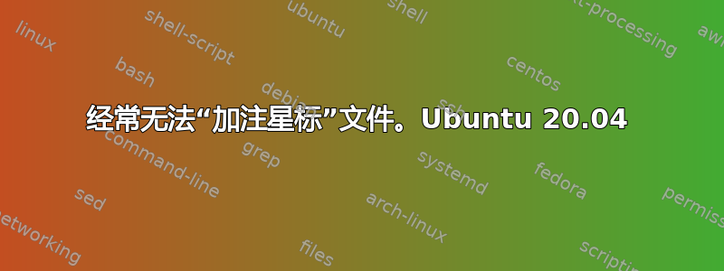 经常无法“加注星标”文件。Ubuntu 20.04